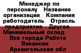 Менеджер по персоналу › Название организации ­ Компания-работодатель › Отрасль предприятия ­ Другое › Минимальный оклад ­ 1 - Все города Работа » Вакансии   . Архангельская обл.,Северодвинск г.